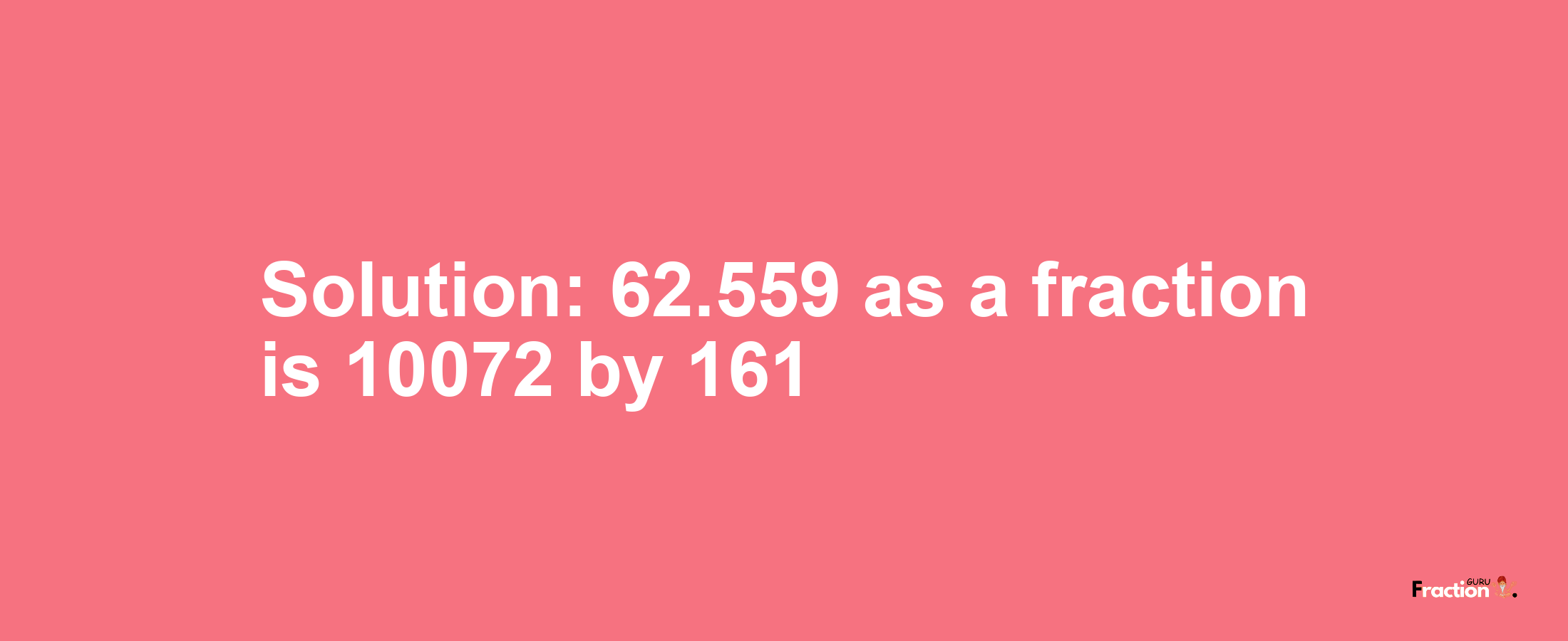 Solution:62.559 as a fraction is 10072/161